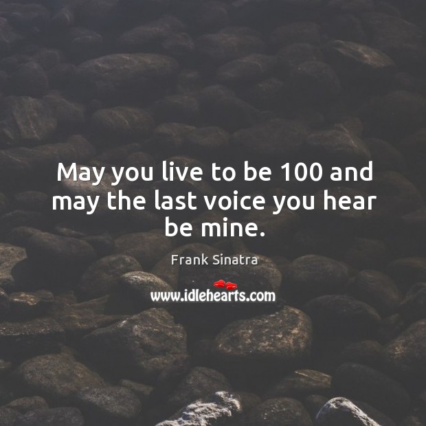 May you live to be 100 and may the last voice you hear be mine. Image