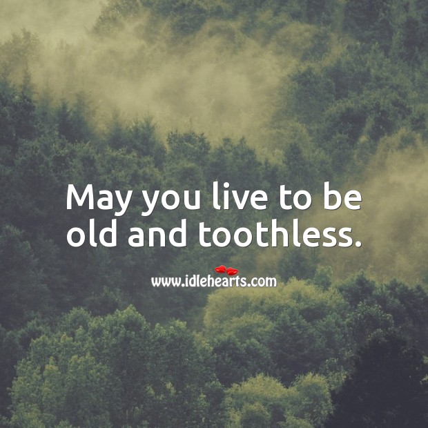May you live to be old and toothless. Funny Quotes Image