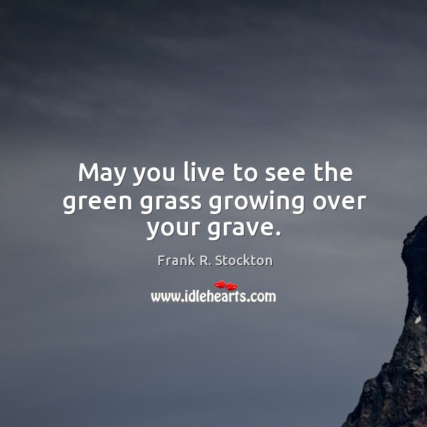 May you live to see the green grass growing over your grave. Frank R. Stockton Picture Quote
