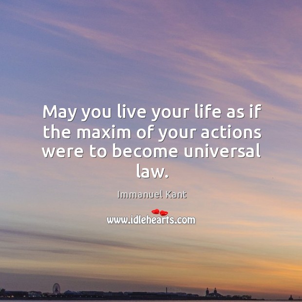 May you live your life as if the maxim of your actions were to become universal law. Immanuel Kant Picture Quote