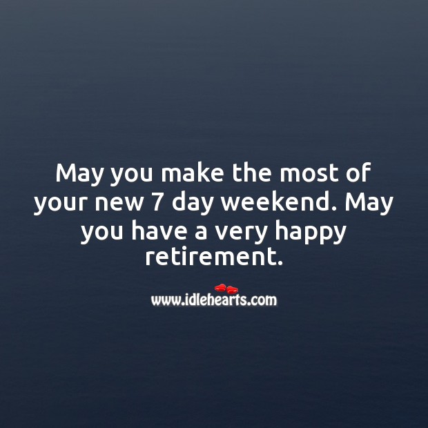 May you make the most of your new 7 day weekend. Happy retirement. Retirement Messages Image