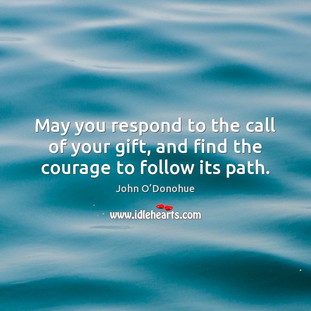 May you respond to the call of your gift, and find the courage to follow its path. John O’Donohue Picture Quote