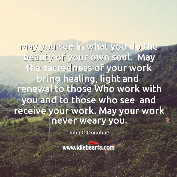 May you see in what you do the beauty of your own John O’Donohue Picture Quote
