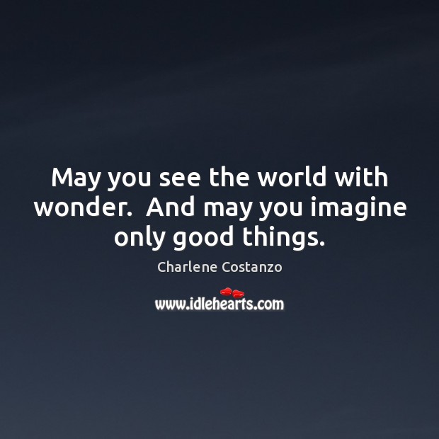 May you see the world with wonder.  And may you imagine only good things. Charlene Costanzo Picture Quote