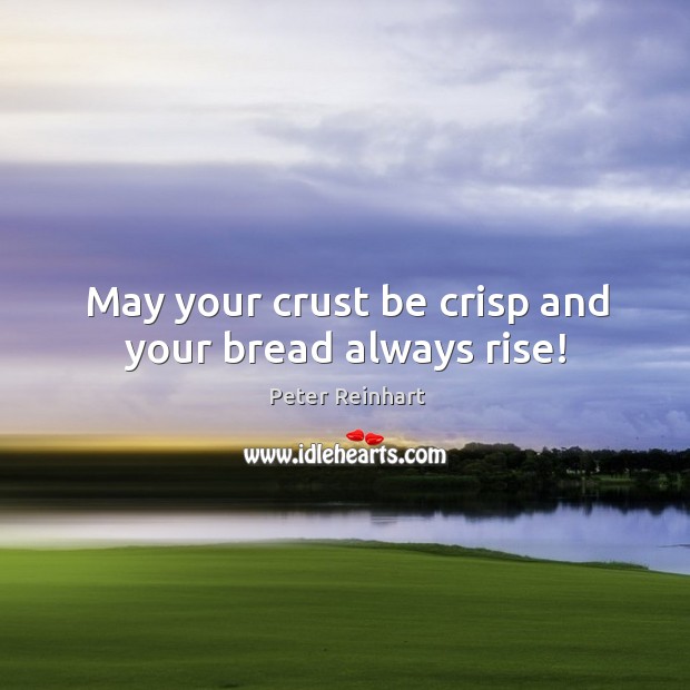 May your crust be crisp and your bread always rise! Peter Reinhart Picture Quote