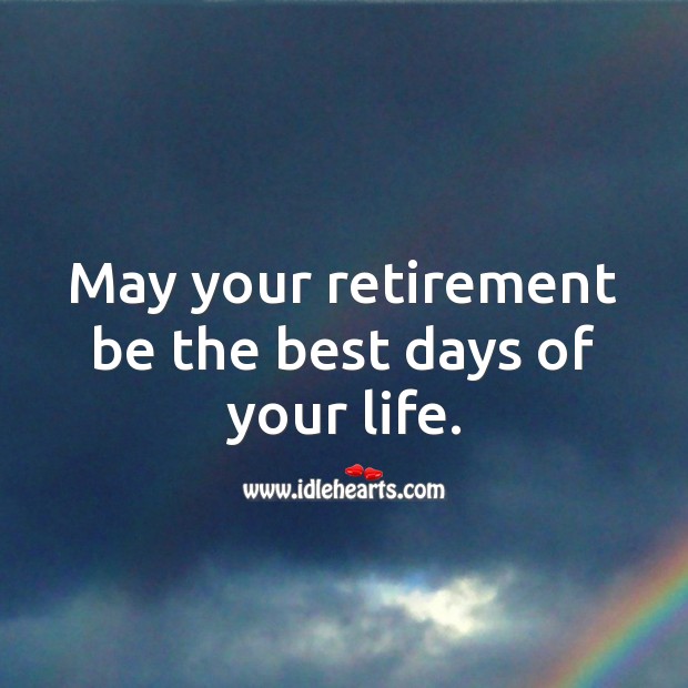 May your retirement be the best days of your life. 
