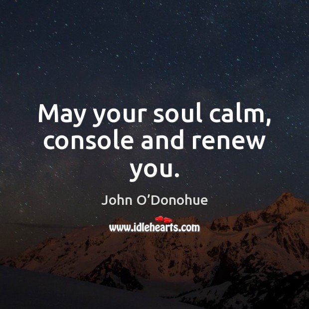 May your soul calm, console and renew you. John O’Donohue Picture Quote