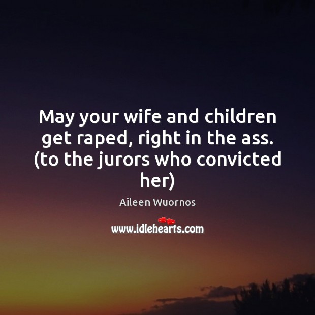 May your wife and children get raped, right in the ass. (to the jurors who convicted her) Image