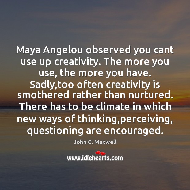 Maya Angelou observed you cant use up creativity. The more you use, John C. Maxwell Picture Quote