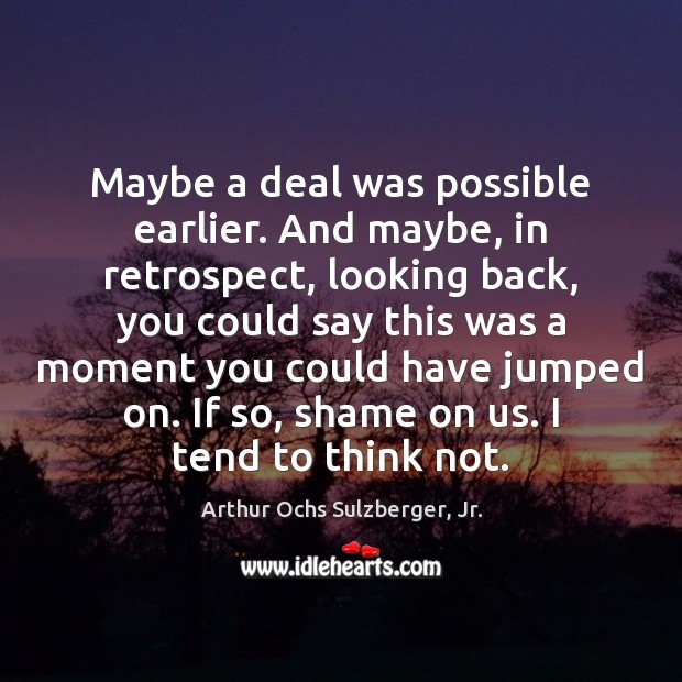 Maybe a deal was possible earlier. And maybe, in retrospect, looking back, Arthur Ochs Sulzberger, Jr. Picture Quote