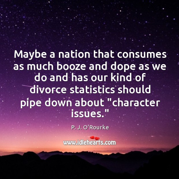 Maybe a nation that consumes as much booze and dope as we P. J. O’Rourke Picture Quote