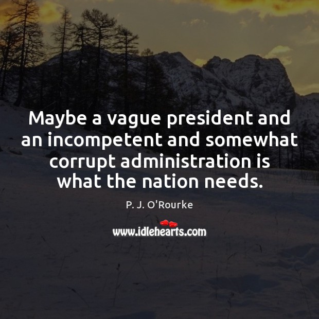 Maybe a vague president and an incompetent and somewhat corrupt administration is P. J. O’Rourke Picture Quote