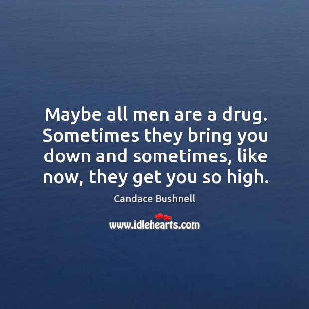 Maybe all men are a drug. Sometimes they bring you down and Candace Bushnell Picture Quote