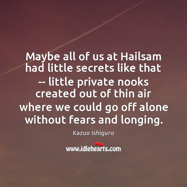 Maybe all of us at Hailsam had little secrets like that — Kazuo Ishiguro Picture Quote