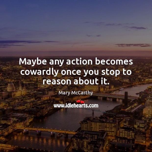 Maybe any action becomes cowardly once you stop to reason about it. Image