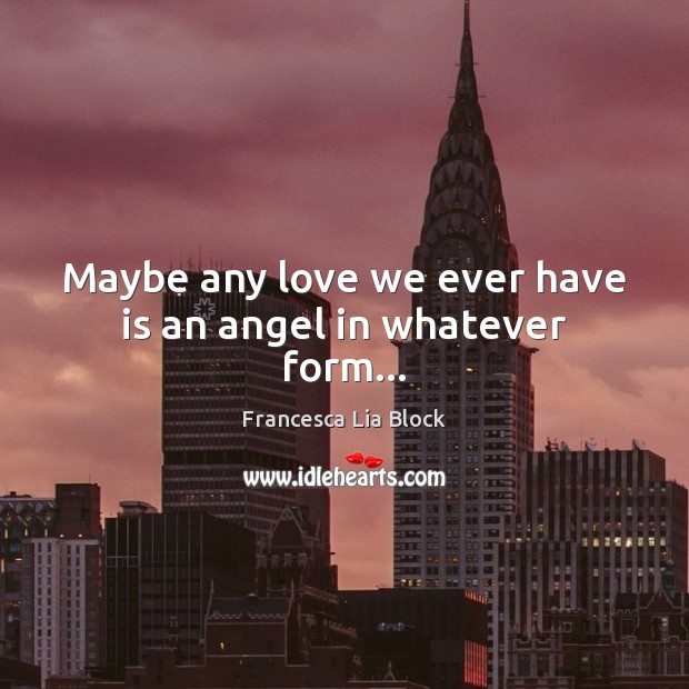Maybe any love we ever have is an angel in whatever form… Francesca Lia Block Picture Quote