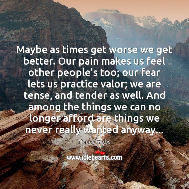 Maybe as times get worse we get better. Our pain makes us Nancy Gibbs Picture Quote