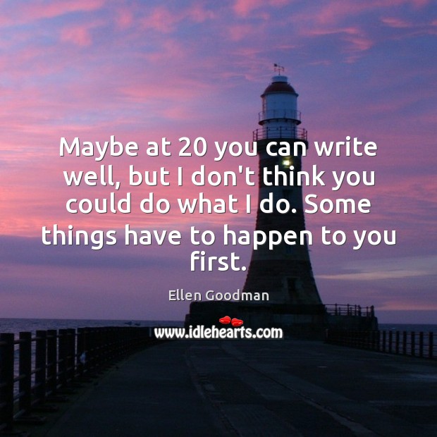Maybe at 20 you can write well, but I don’t think you could Ellen Goodman Picture Quote
