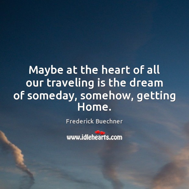 Maybe at the heart of all our traveling is the dream of someday, somehow, getting Home. Frederick Buechner Picture Quote