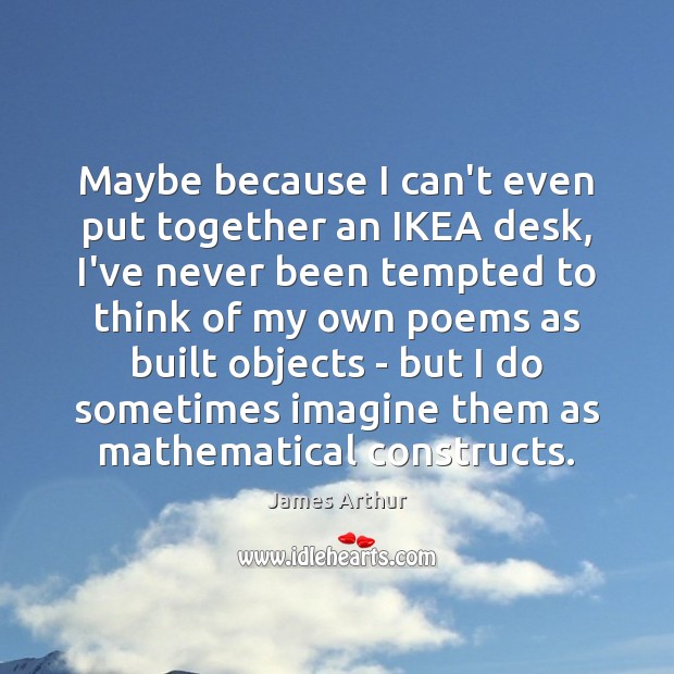 Maybe because I can’t even put together an IKEA desk, I’ve never James Arthur Picture Quote