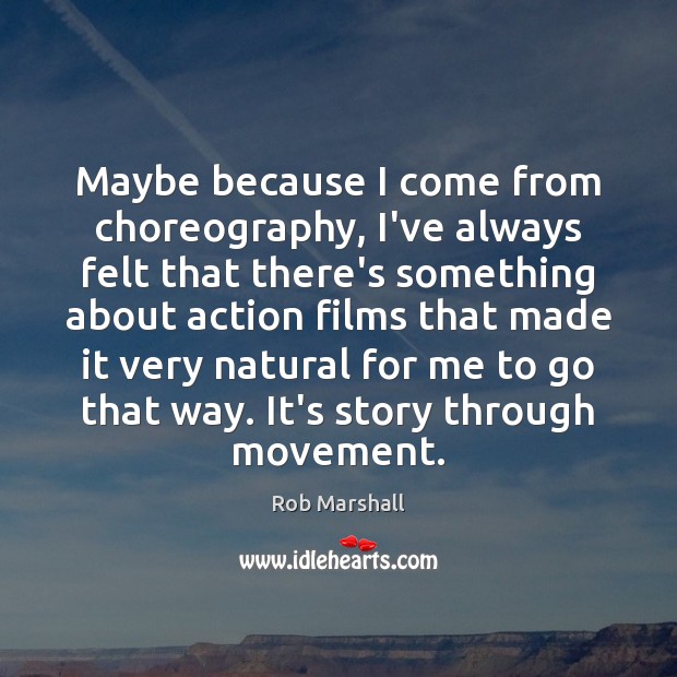 Maybe because I come from choreography, I’ve always felt that there’s something Rob Marshall Picture Quote