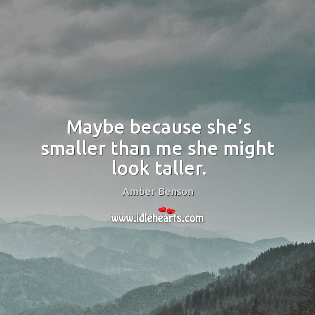 Maybe because she’s smaller than me she might look taller. Image