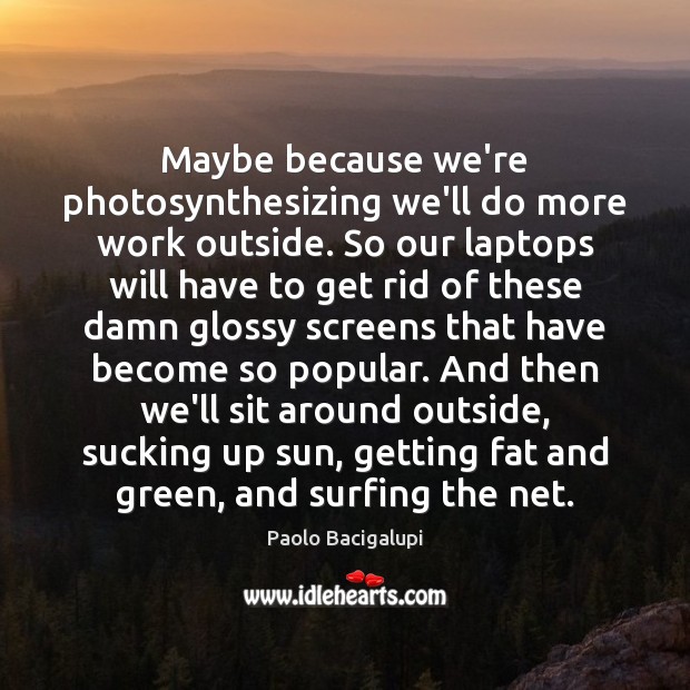 Maybe because we’re photosynthesizing we’ll do more work outside. So our laptops Paolo Bacigalupi Picture Quote