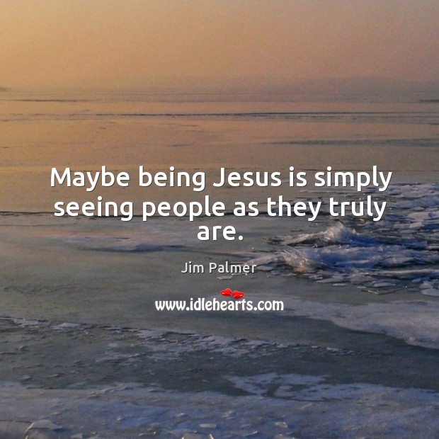 Maybe being Jesus is simply seeing people as they truly are. Image