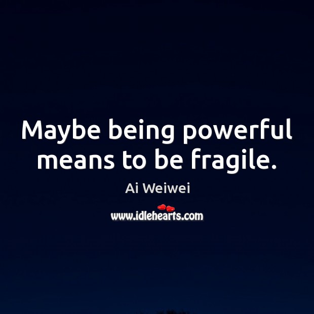 Maybe being powerful means to be fragile. Ai Weiwei Picture Quote