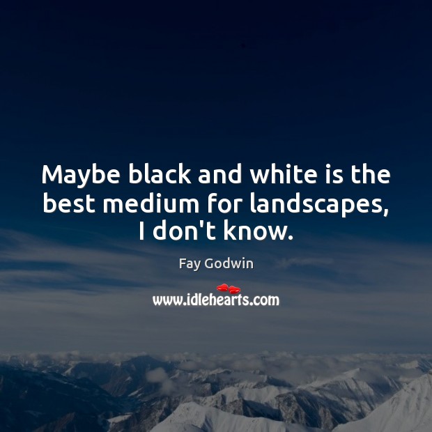 Maybe black and white is the best medium for landscapes, I don’t know. Fay Godwin Picture Quote
