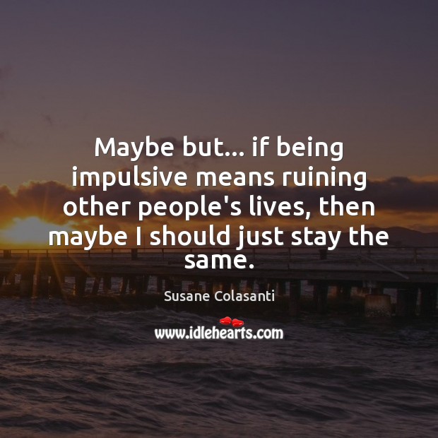 Maybe but… if being impulsive means ruining other people’s lives, then maybe Susane Colasanti Picture Quote