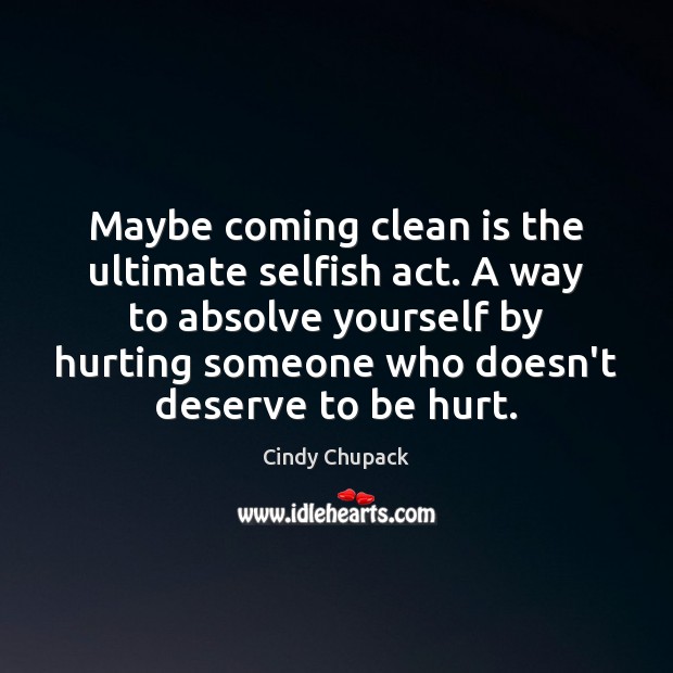 Maybe coming clean is the ultimate selfish act. A way to absolve 