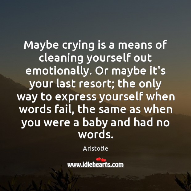 Maybe crying is a means of cleaning yourself out emotionally. Or maybe Image