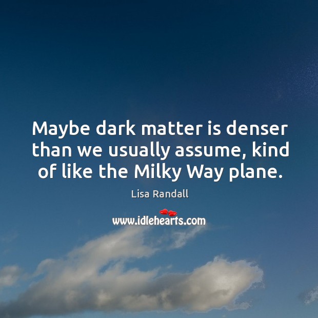 Maybe dark matter is denser than we usually assume, kind of like the Milky Way plane. Lisa Randall Picture Quote