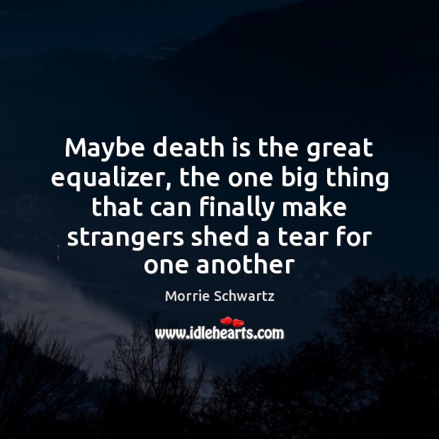 Maybe death is the great equalizer, the one big thing that can Image