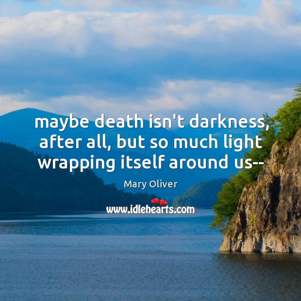 Maybe death isn’t darkness, after all, but so much light wrapping itself around us– Mary Oliver Picture Quote
