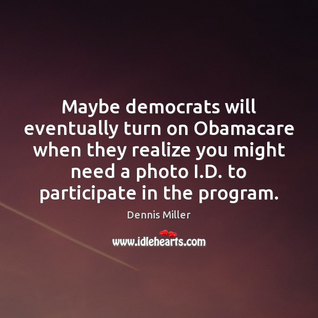 Maybe democrats will eventually turn on Obamacare when they realize you might Dennis Miller Picture Quote