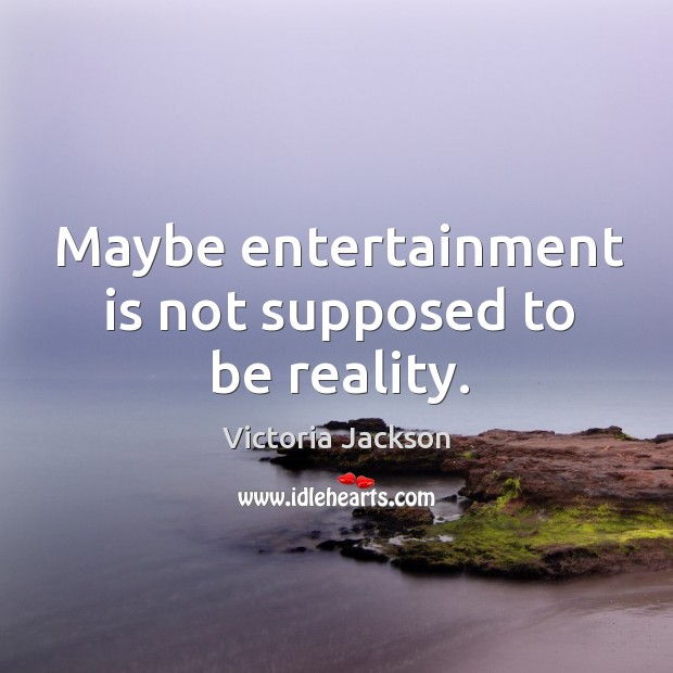 Maybe entertainment is not supposed to be reality. Image