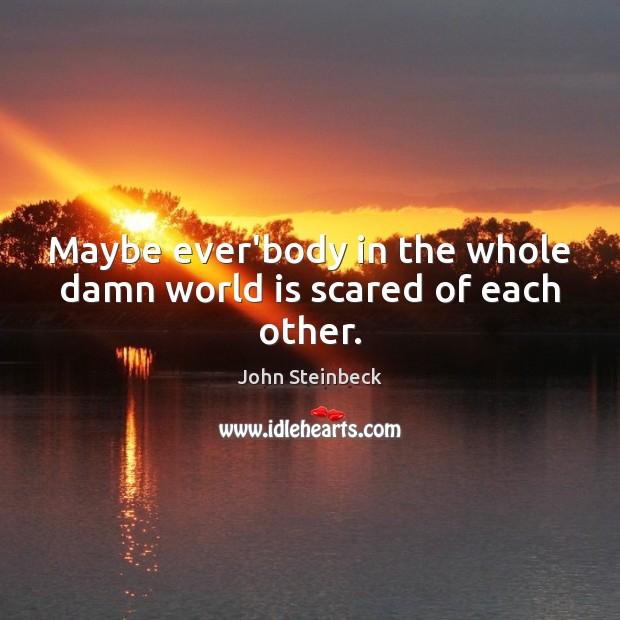 Maybe ever’body in the whole damn world is scared of each other. John Steinbeck Picture Quote