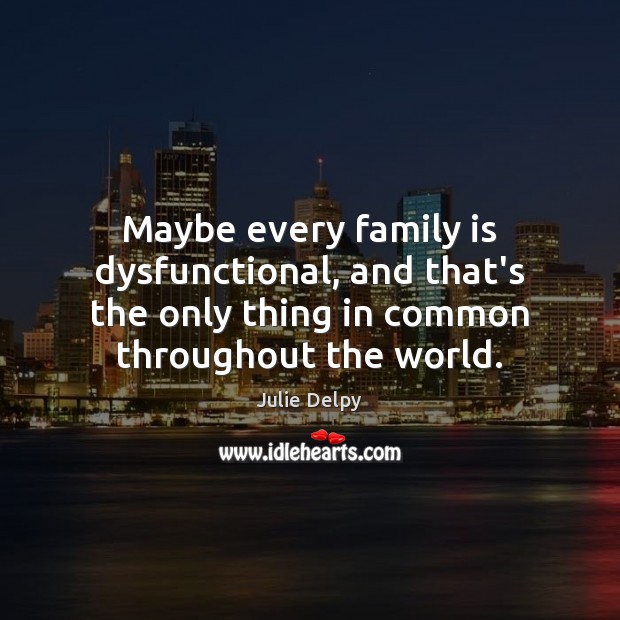 Maybe every family is dysfunctional, and that’s the only thing in common Julie Delpy Picture Quote