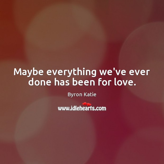 Maybe everything we’ve ever done has been for love. Byron Katie Picture Quote