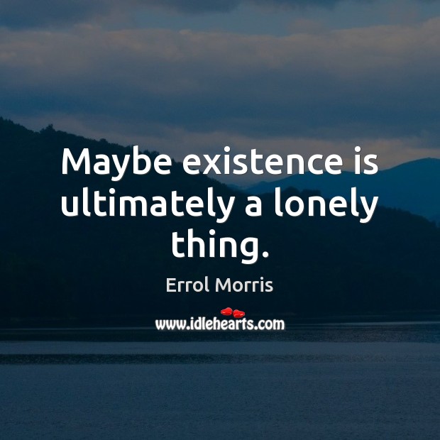 Maybe existence is ultimately a lonely thing. Errol Morris Picture Quote