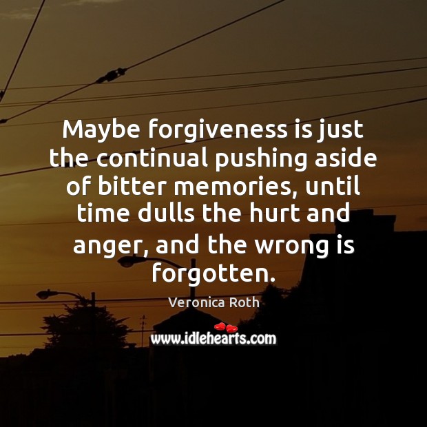 Maybe forgiveness is just the continual pushing aside of bitter memories, until Image