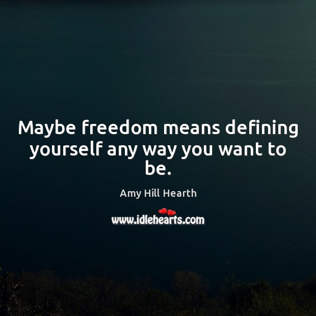 Maybe freedom means defining yourself any way you want to be. Amy Hill Hearth Picture Quote