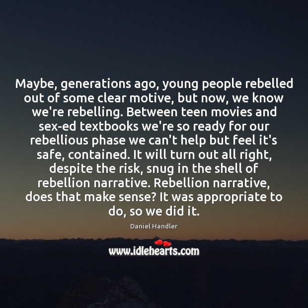 Maybe, generations ago, young people rebelled out of some clear motive, but 