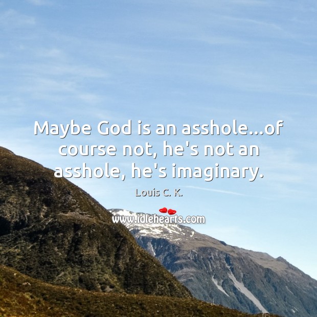 Maybe God is an asshole…of course not, he’s not an asshole, he’s imaginary. 