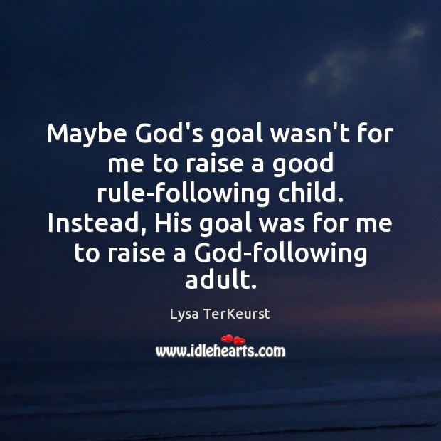 Maybe God’s goal wasn’t for me to raise a good rule-following child. Lysa TerKeurst Picture Quote