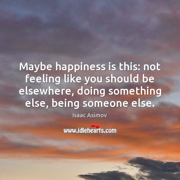 Maybe happiness is this: not feeling like you should be elsewhere, doing Image