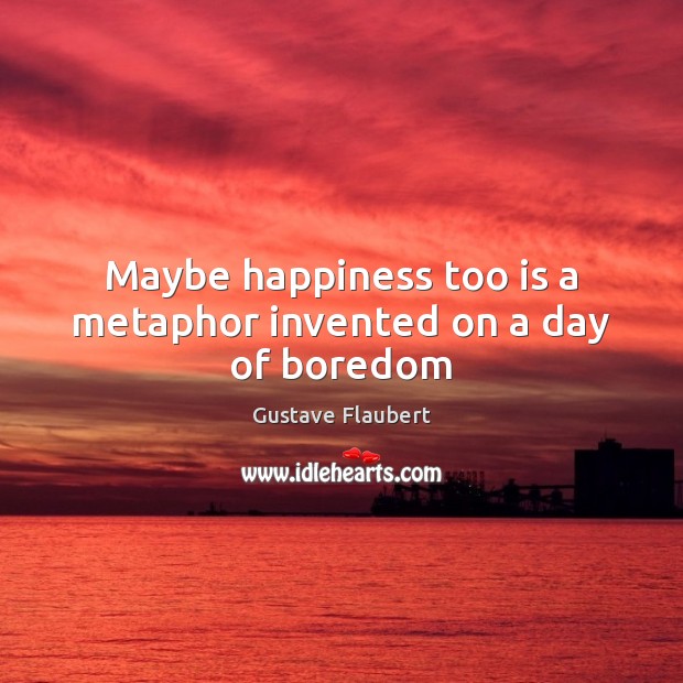 Maybe happiness too is a metaphor invented on a day of boredom Gustave Flaubert Picture Quote