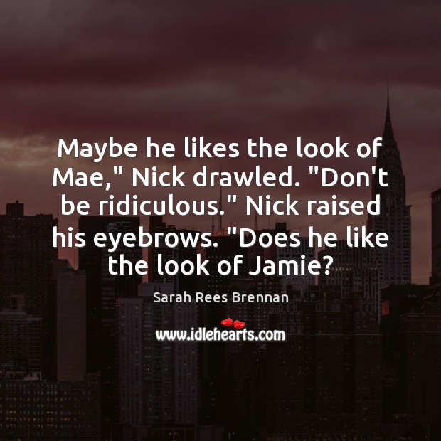 Maybe he likes the look of Mae,” Nick drawled. “Don’t be ridiculous.” Sarah Rees Brennan Picture Quote